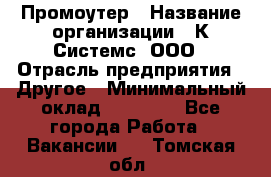 Промоутер › Название организации ­ К Системс, ООО › Отрасль предприятия ­ Другое › Минимальный оклад ­ 35 000 - Все города Работа » Вакансии   . Томская обл.